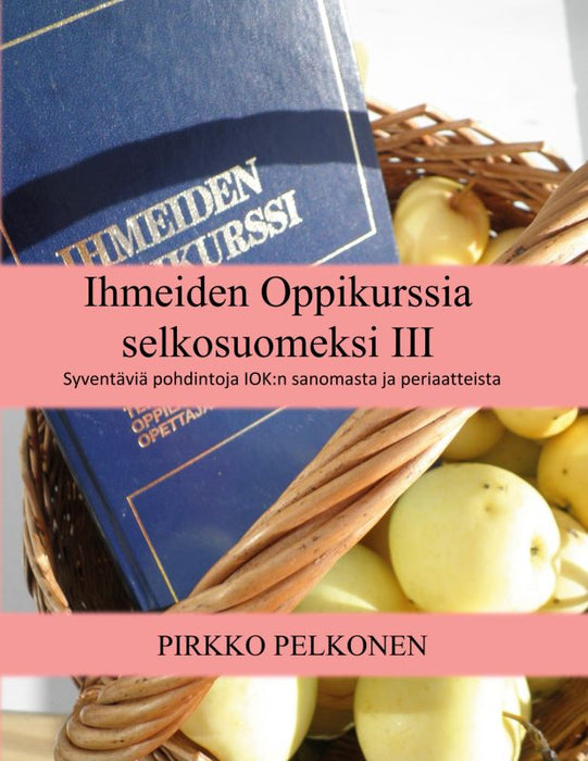 Ihmeiden Oppikurssia selkosuomeksi III - Syventäviä pohdintoja IOK:n sanomasta ja periaatteista - Pirkko Pelkonen