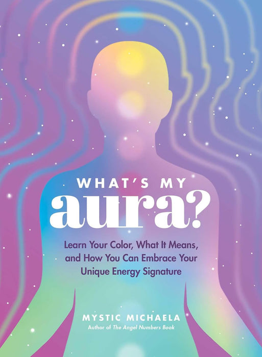 What's My Aura? : Learn Your Color, What It Means, and How You Can Embrace Your Unique Energy Signature - Mystic Michaela