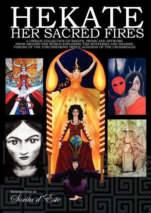 Hekate Her Sacred Fires: A Unique Collection of Essays, Prose and Artwork from around the world Exploring the Mysteries and sharing visions of the Torchbearing Triple Goddess of the Crossroads - Sorita D'Este