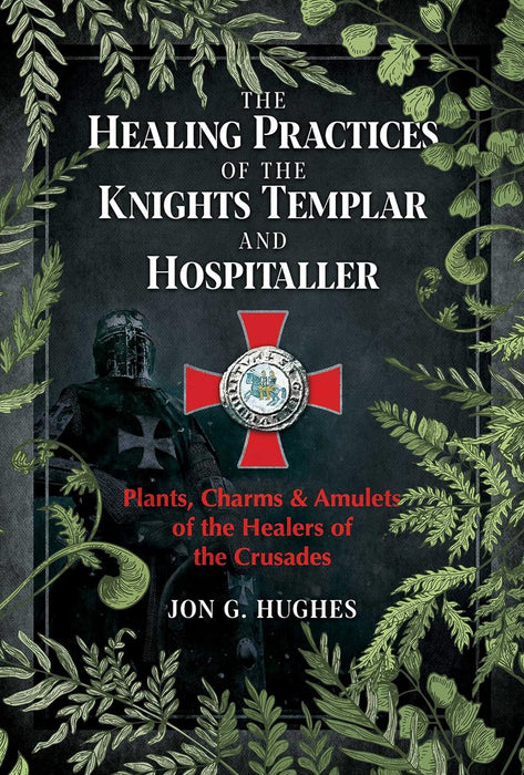 Die Heilpraktiken der Tempelritter und Hospitaliter: Pflanzen, Zauber und Amulette der Heiler der Kreuzzüge – Jon G. Hughes