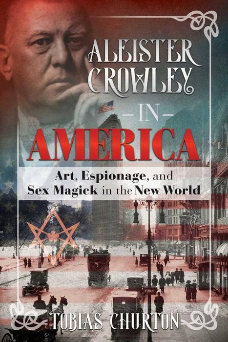 Aleister Crowley in America: Art, Espionage, and Sex Magick - Tobias Churton
