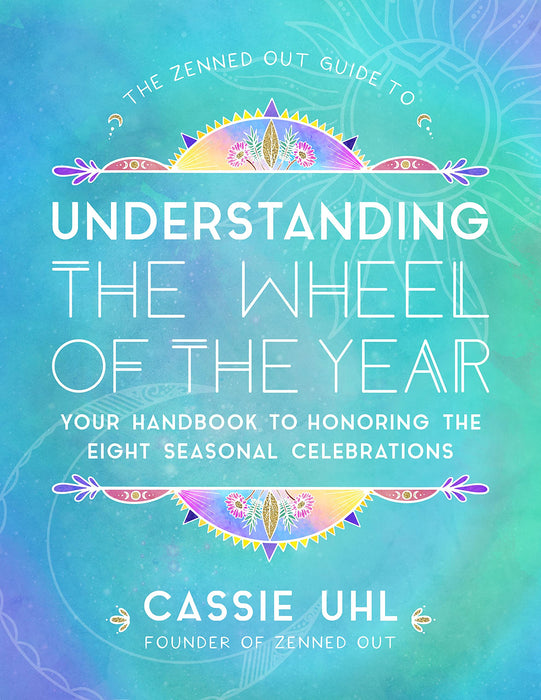 The Zenned Out Guide to Understanding the Wheel of the Year: Your Handbook to Honoring the Eight Seasonal Celebrations - Cassie Uhl