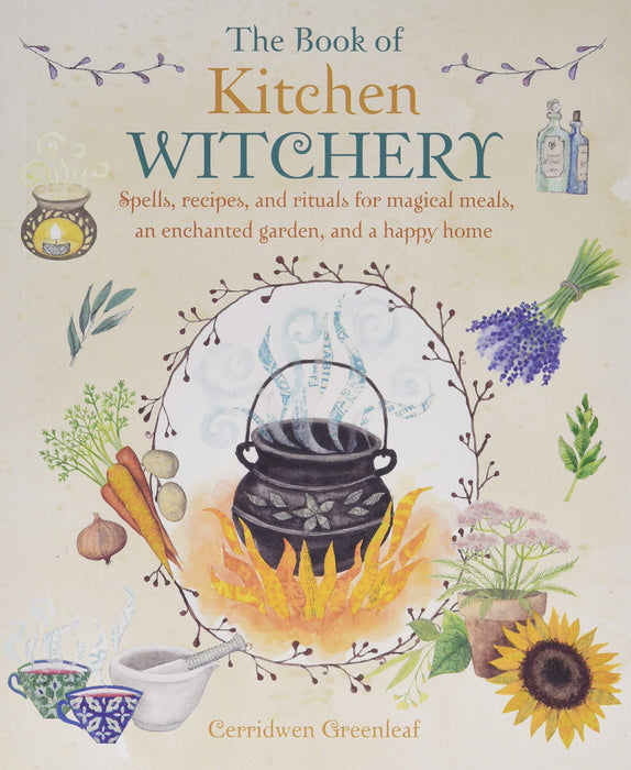 The Book of Kitchen Witchery: Spells, recipes, and rituals for magical meals, an enchanted garden, and a happy home - Cerridwen Greenleaf